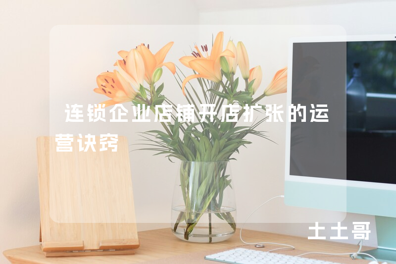 连锁企业店铺开店扩张的运营诀窍 连锁企业店铺开店扩张的运营诀窍
