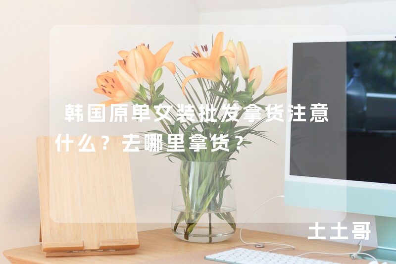 韩国原单女装批发拿货注意什么?去哪里拿货? 韩国原单女装批发拿货注意什么?去哪里拿货?