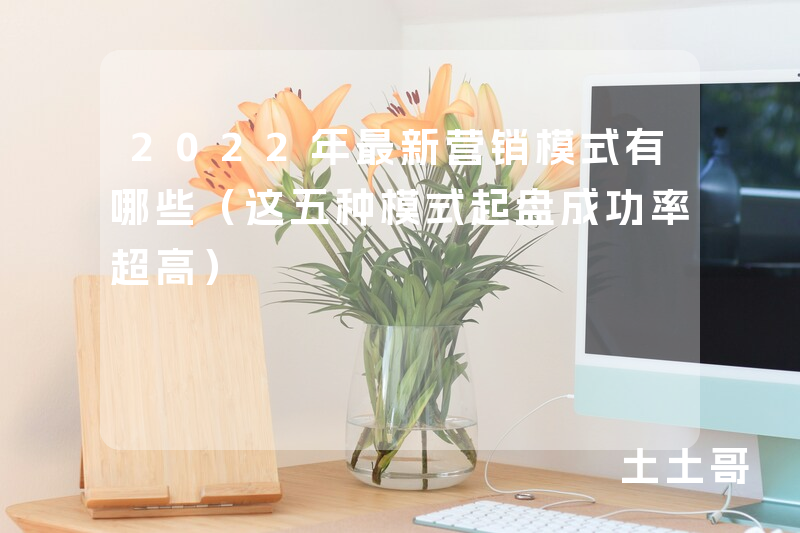 2022年最新营销模式有哪些(这五种模式起盘成功率超高) 2022年最新营销模式有哪些(这五种模式起盘成功率超高)