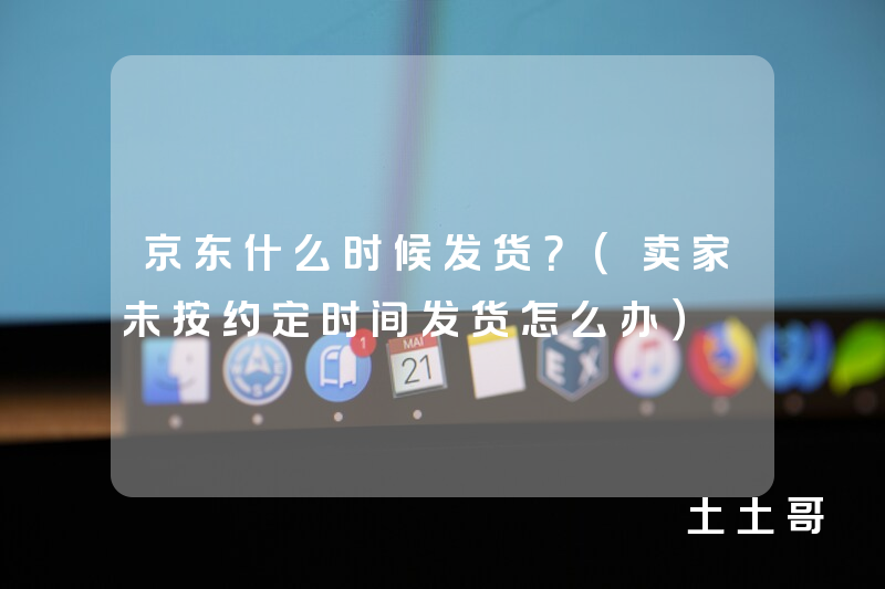 京东什么时候发货?(卖家未按约定时间发货怎么办) 京东什么时候发货?(卖家未按约定时间发货怎么办)