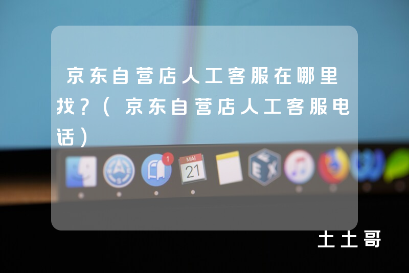 京东自营店人工客服在哪里找?(京东自营店人工客服电话) 京东自营店人工客服在哪里找?(京东自营店人工客服电话)