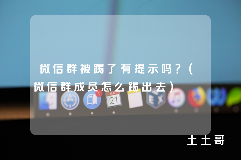 微信群被踢了有提示吗?(微信群成员怎么踢出去) 微信群被踢了有提示吗?(微信群成员怎么踢出去)