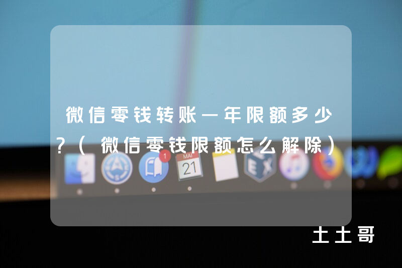 微信零钱转账一年限额多少?(微信零钱限额怎么解除) 微信零钱转账一年限额多少?(微信零钱限额怎么解除)