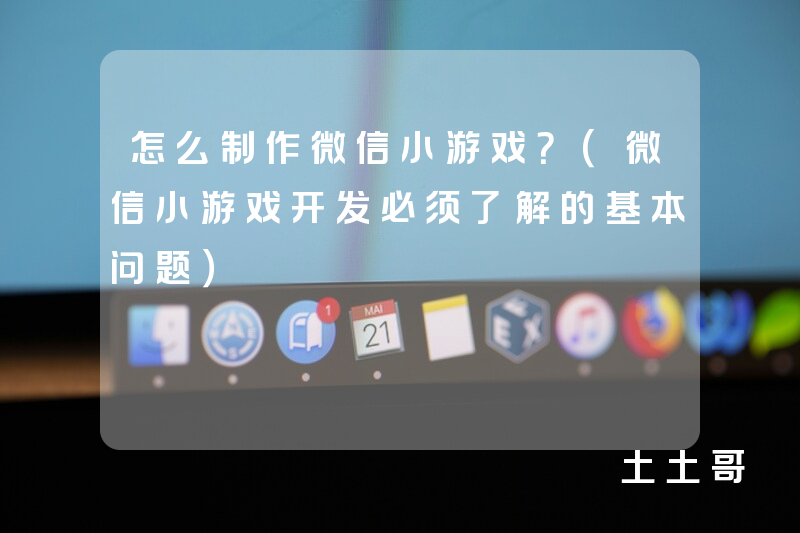 怎么制作微信小游戏?(微信小游戏开发必须了解的基本问题) 怎么制作微信小游戏?(微信小游戏开发必须了解的基本问题)