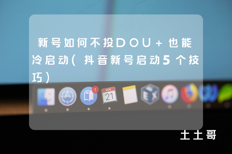 新号如何不投DOU+也能冷启动(抖音新号启动5个技巧) 新号如何不投DOU+也能冷启动(抖音新号启动5个技巧)