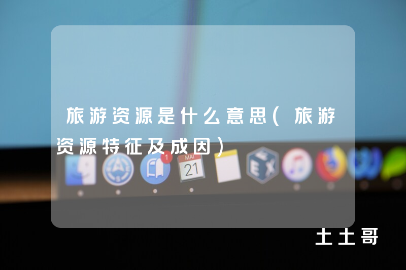 旅游资源是什么意思(旅游资源特征及成因) 旅游资源是什么意思(旅游资源特征及成因)