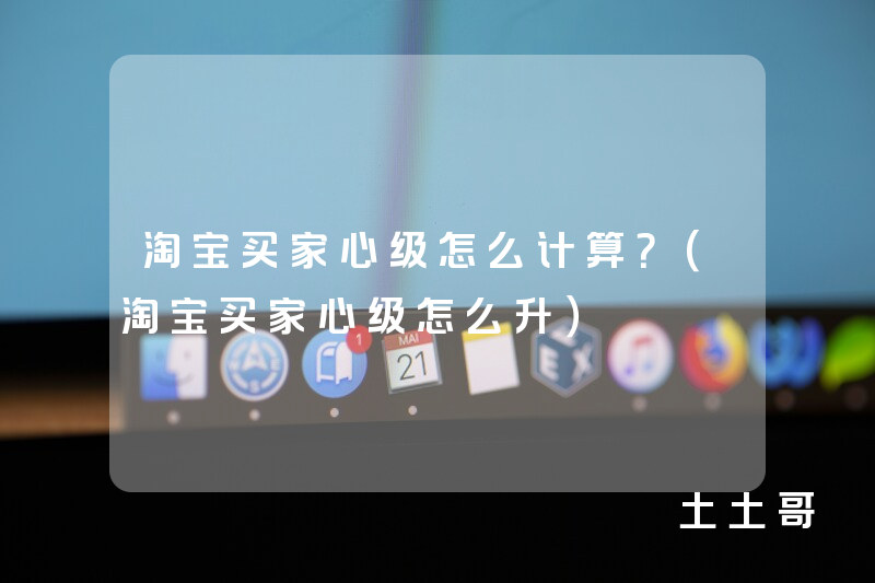 淘宝买家心级怎么计算?(淘宝买家心级怎么升) 淘宝买家心级怎么计算?(淘宝买家心级怎么升)