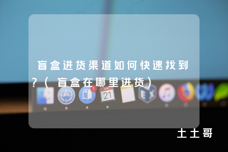 盲盒进货渠道如何快速找到?(盲盒在哪里进货) 盲盒进货渠道如何快速找到?(盲盒在哪里进货)