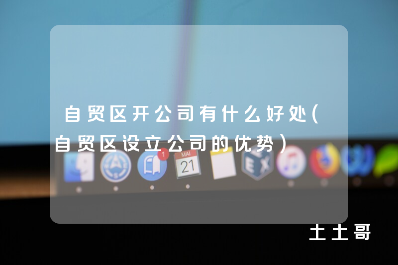 自贸区开公司有什么好处(自贸区设立公司的优势) 自贸区开公司有什么好处(自贸区设立公司的优势)