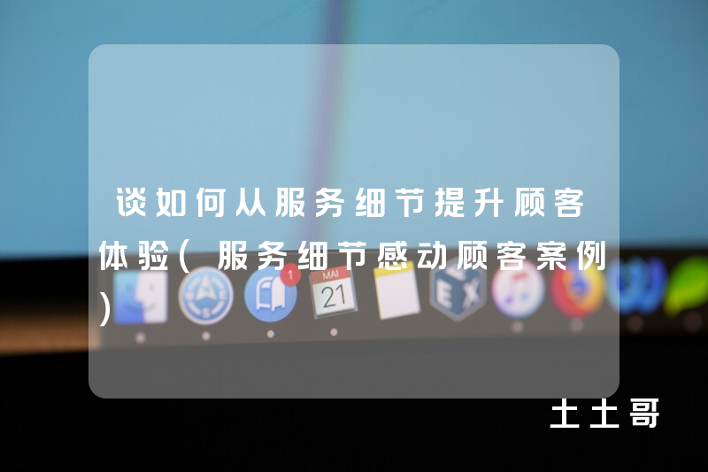 谈如何从服务细节提升顾客体验(服务细节感动顾客案例) 谈如何从服务细节提升顾客体验(服务细节感动顾客案例)