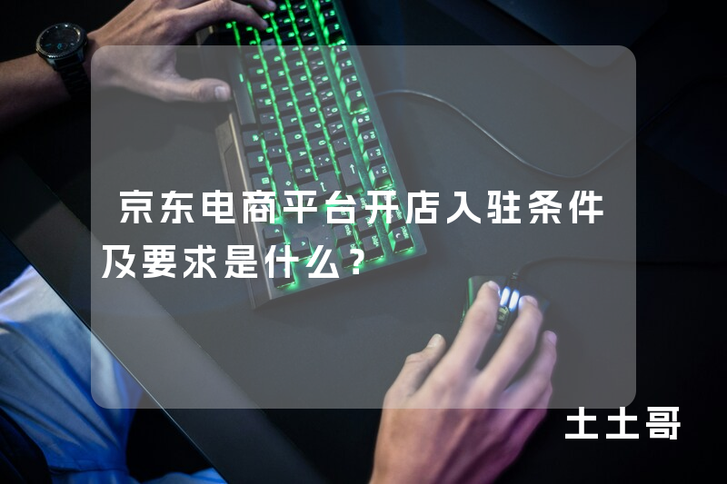 京东电商平台开店入驻条件及要求是什么? 京东电商平台开店入驻条件及要求是什么?