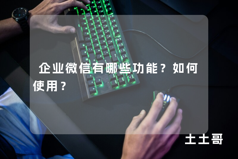 企业微信有哪些功能?如何使用? 企业微信有哪些功能?如何使用?
