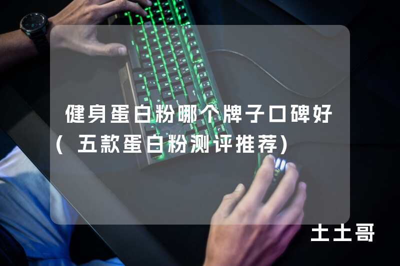 健身蛋白粉哪个牌子口碑好(五款蛋白粉测评推荐) 健身蛋白粉哪个牌子口碑好(五款蛋白粉测评推荐)