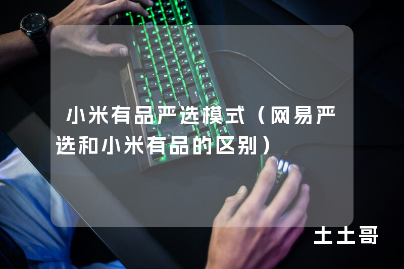 小米有品严选模式(网易严选和小米有品的区别) 小米有品严选模式(网易严选和小米有品的区别)