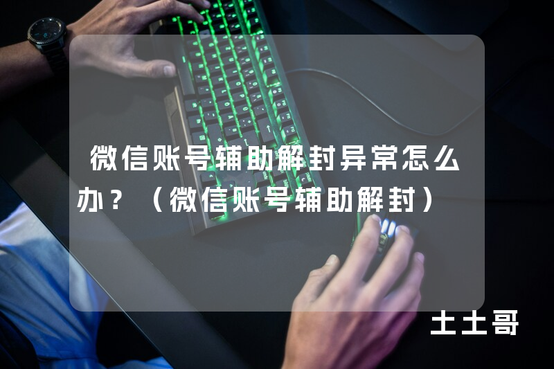微信账号辅助解封异常怎么办?(微信账号辅助解封) 微信账号辅助解封异常怎么办?(微信账号辅助解封)