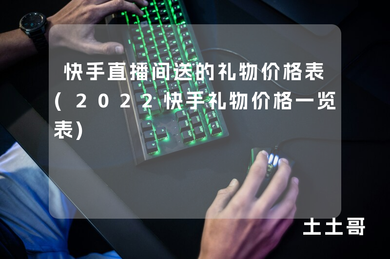 快手直播间送的礼物价格表(2022快手礼物价格一览表) 快手直播间送的礼物价格表(2022快手礼物价格一览表)
