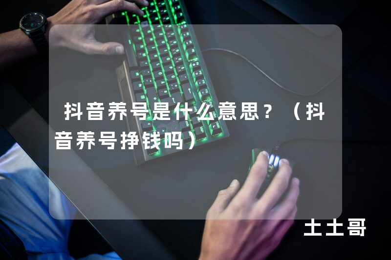 抖音养号是什么意思?(抖音养号挣钱吗) 抖音养号是什么意思?(抖音养号挣钱吗)