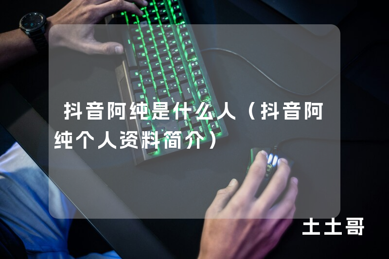 抖音阿纯是什么人(抖音阿纯个人资料简介) 抖音阿纯是什么人(抖音阿纯个人资料简介)