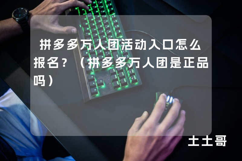 拼多多万人团活动入口怎么报名?(拼多多万人团是正品吗) 拼多多万人团活动入口怎么报名?(拼多多万人团是正品吗)