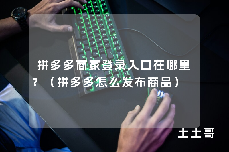 拼多多商家登录入口在哪里?(拼多多怎么发布商品) 拼多多商家登录入口在哪里?(拼多多怎么发布商品)