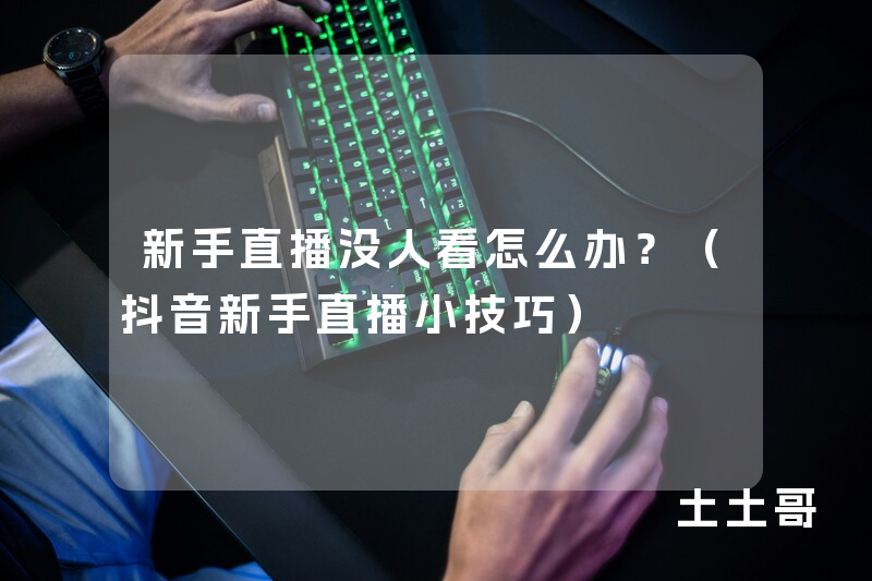 新手直播没人看怎么办?(抖音新手直播小技巧) 新手直播没人看怎么办?(抖音新手直播小技巧)