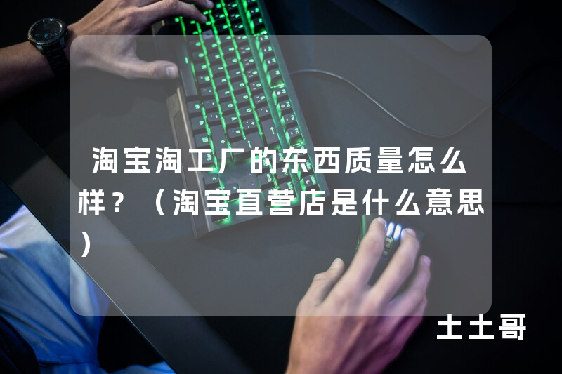 淘宝淘工厂的东西质量怎么样?(淘宝直营店是什么意思) 淘宝淘工厂的东西质量怎么样?(淘宝直营店是什么意思)