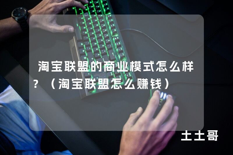 淘宝联盟的商业模式怎么样?(淘宝联盟怎么赚钱) 淘宝联盟的商业模式怎么样?(淘宝联盟怎么赚钱)