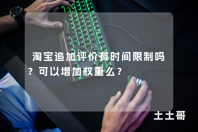 淘宝追加评价有时间限制吗?可以增加权重么? 淘宝追加评价有时间限制吗?可以增加权重么?