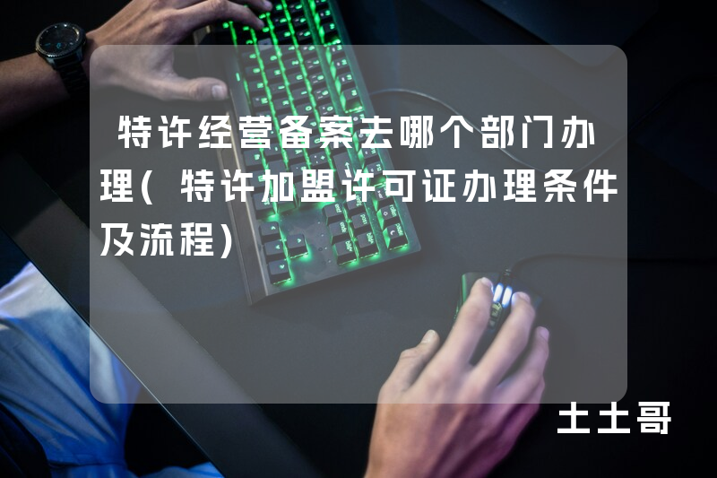 特许经营备案去哪个部门办理(特许加盟许可证办理条件及流程) 特许经营备案去哪个部门办理(特许加盟许可证办理条件及流程)