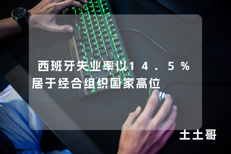 西班牙失业率以14.5%居于经合组织国家高位 西班牙失业率以14.5%居于经合组织国家高位