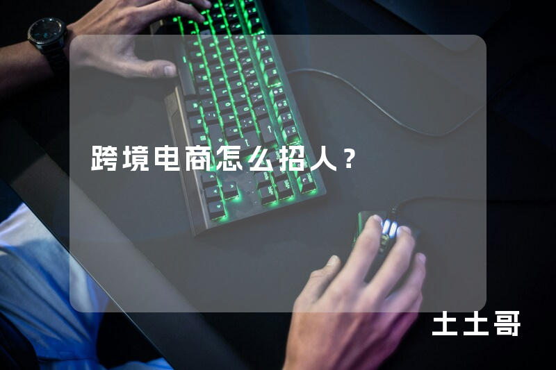 跨境电商怎么招人? 跨境电商怎么招人?