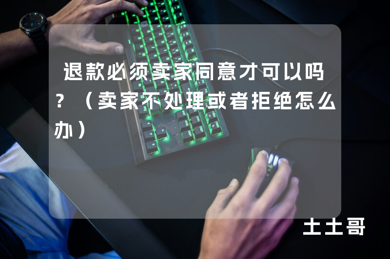 退款必须卖家同意才可以吗?(卖家不处理或者拒绝怎么办) 退款必须卖家同意才可以吗?(卖家不处理或者拒绝怎么办)