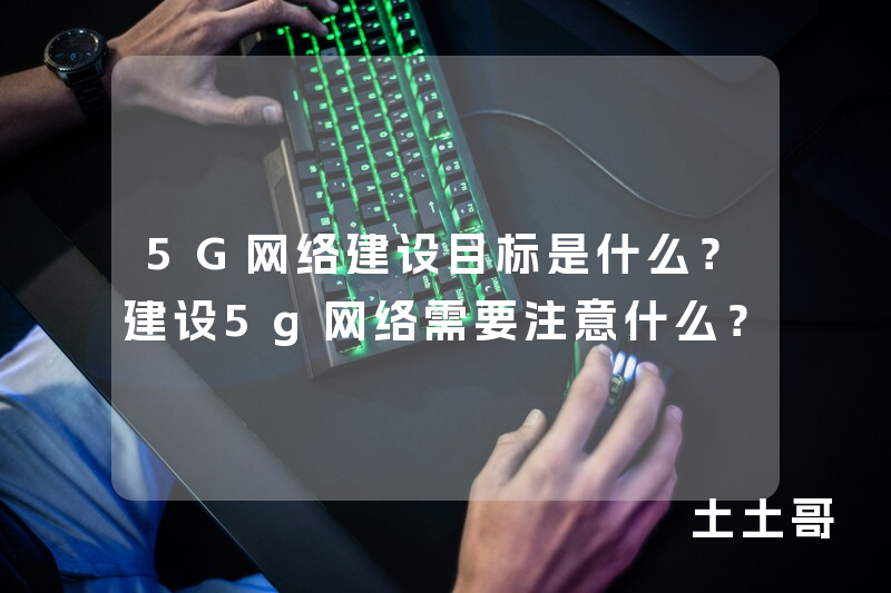 5G网络建设目标是什么?建设5g网络需要注意什么? 5G网络建设目标是什么?建设5g网络需要注意什么?