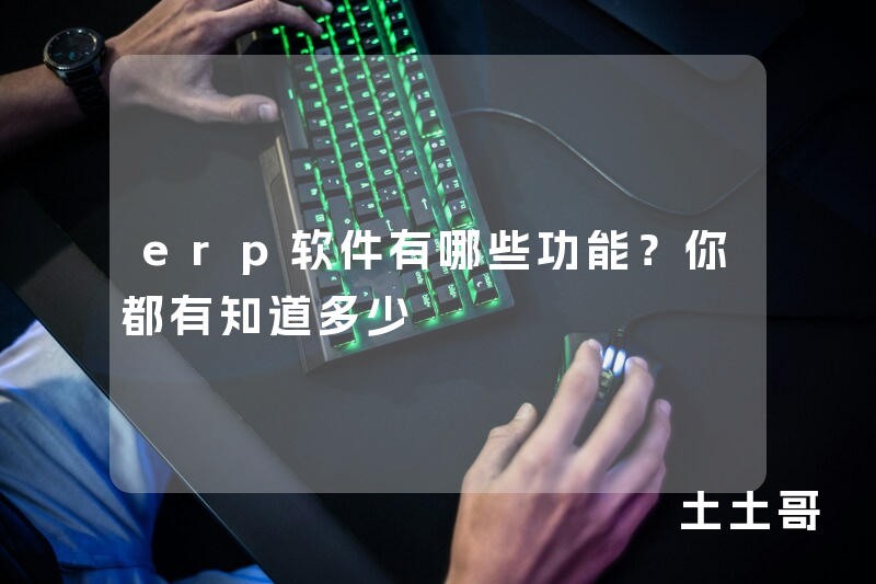 erp软件有哪些功能?你都有知道多少 erp软件有哪些功能?你都有知道多少