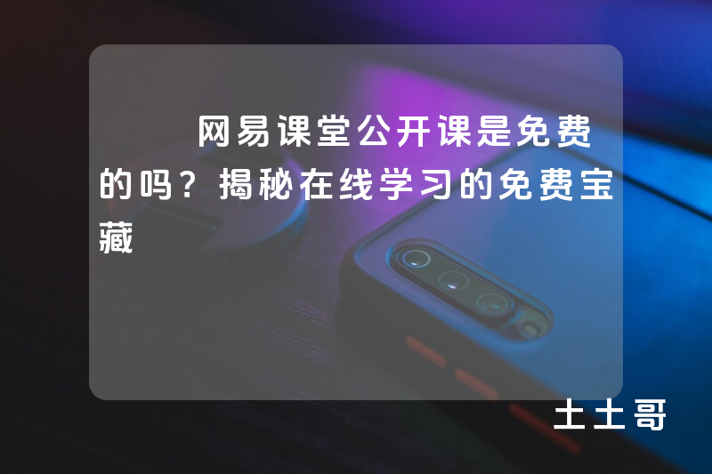 网易课堂公开课是免费的吗?揭秘在线学习的免费宝藏 网易课堂公开课是免费的吗?揭秘在线学习的免费宝藏