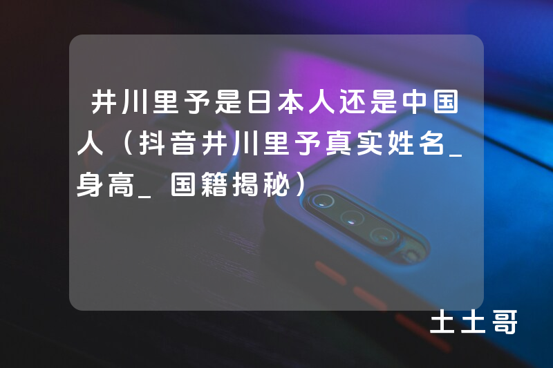 井川里予是日本人还是中国人(抖音井川里予真实姓名_身高_国籍揭秘) 井川里予是日本人还是中国人(抖音井川里予真实姓名_身高_国籍揭秘)