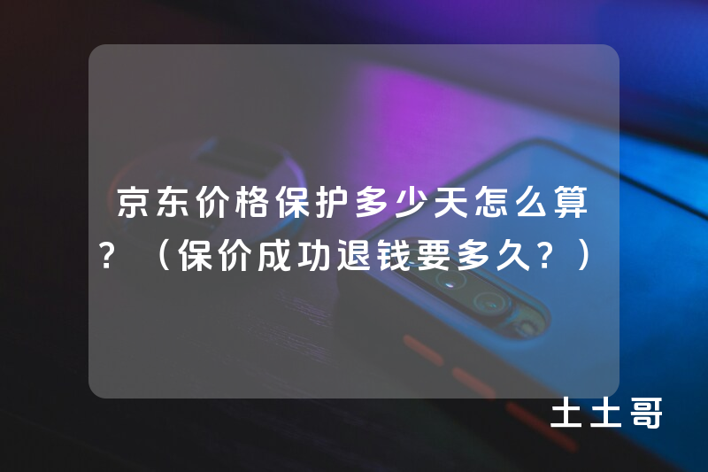 京东价格保护多少天怎么算?(保价成功退钱要多久?) 京东价格保护多少天怎么算?(保价成功退钱要多久?)
