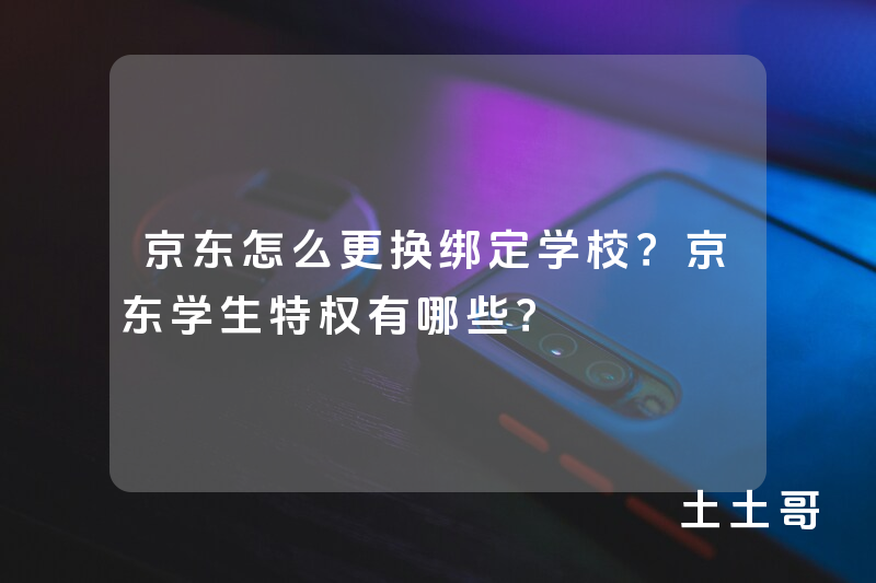 京东怎么更换绑定学校?京东学生特权有哪些? 京东怎么更换绑定学校?京东学生特权有哪些?