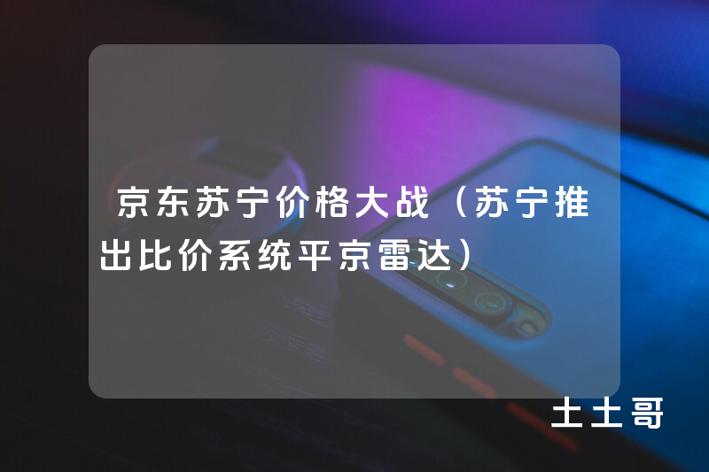 京东苏宁价格大战(苏宁推出比价系统平京雷达) 京东苏宁价格大战(苏宁推出比价系统平京雷达)
