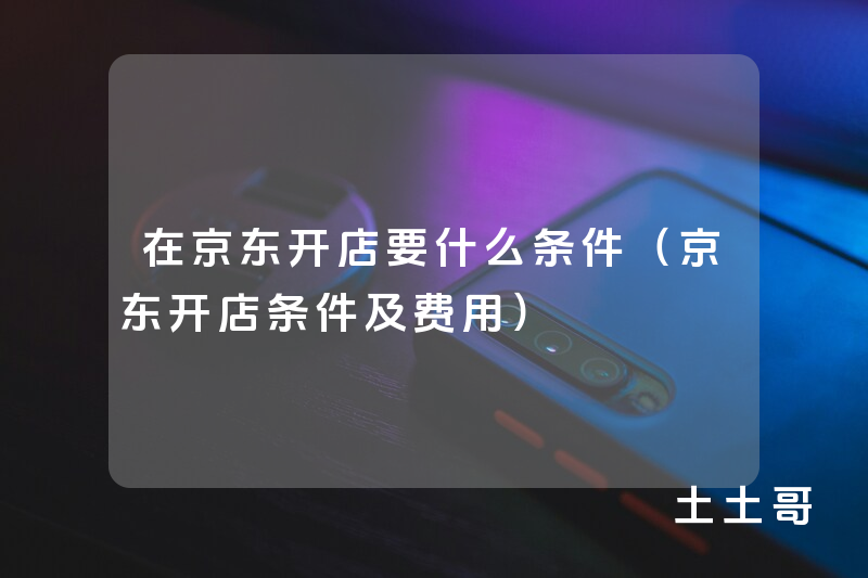 在京东开店要什么条件(京东开店条件及费用) 在京东开店要什么条件(京东开店条件及费用)