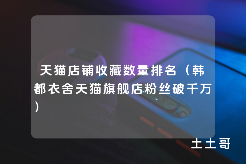 天猫店铺收藏数量排名(韩都衣舍天猫旗舰店粉丝破千万) 天猫店铺收藏数量排名(韩都衣舍天猫旗舰店粉丝破千万)