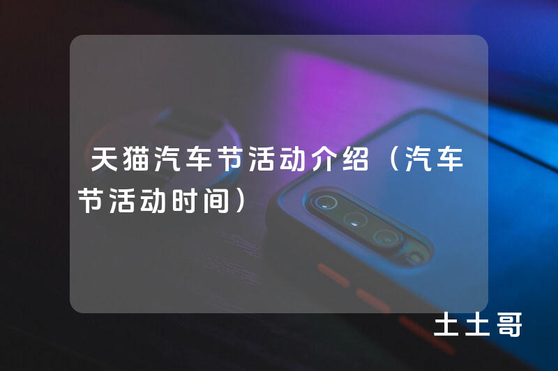 天猫汽车节活动介绍(汽车节活动时间) 天猫汽车节活动介绍(汽车节活动时间)