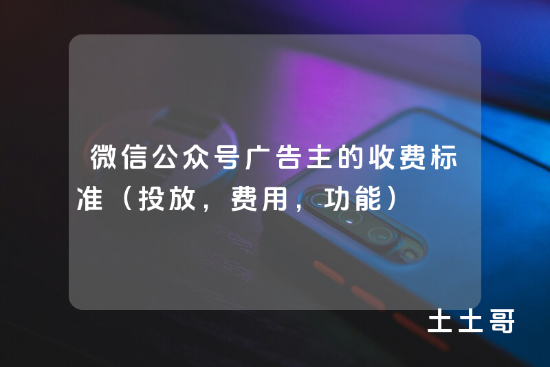 微信公众号广告主的收费标准(投放,费用,功能) 微信公众号广告主的收费标准(投放,费用,功能)
