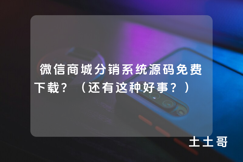 微信商城分销系统源码免费下载?(还有这种好事?) 微信商城分销系统源码免费下载?(还有这种好事?)