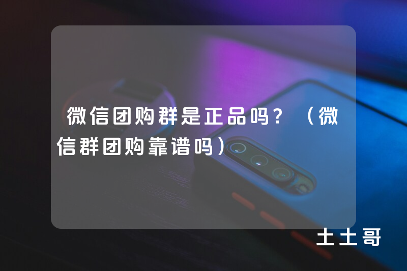 微信团购群是正品吗?(微信群团购靠谱吗) 微信团购群是正品吗?(微信群团购靠谱吗)
