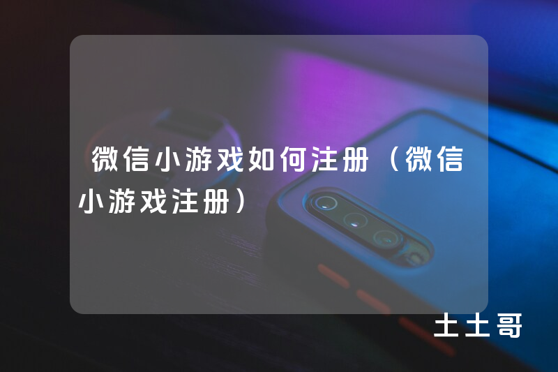 微信小游戏如何注册(微信小游戏注册) 微信小游戏如何注册(微信小游戏注册)