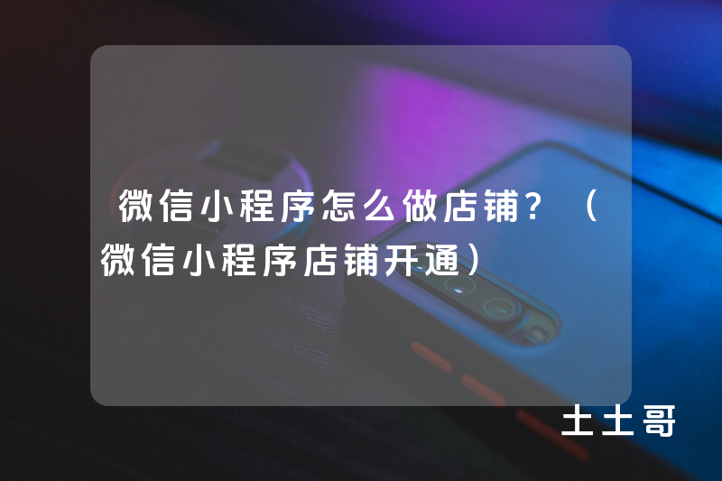 微信小程序怎么做店铺?(微信小程序店铺开通) 微信小程序怎么做店铺?(微信小程序店铺开通)