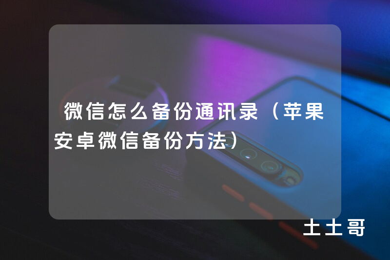 微信怎么备份通讯录(苹果安卓微信备份方法) 微信怎么备份通讯录(苹果安卓微信备份方法)