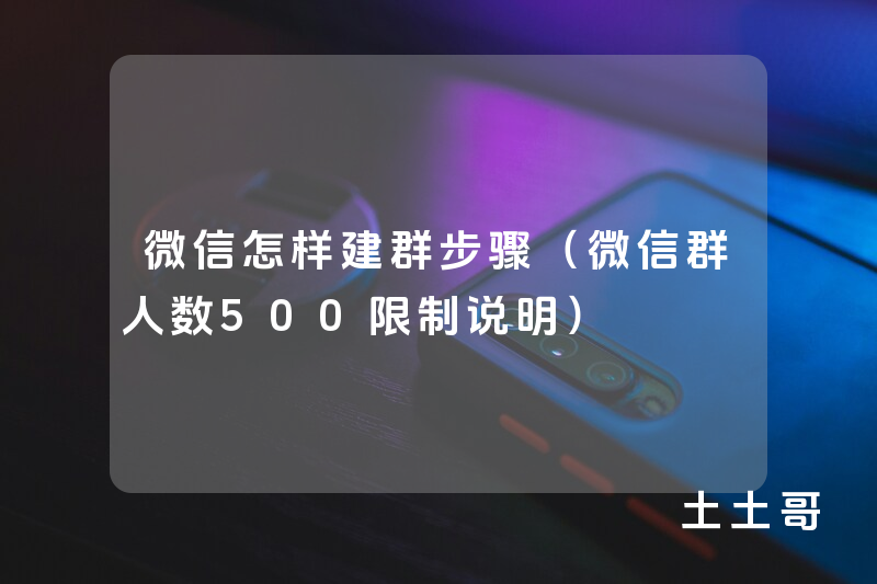 微信怎样建群步骤(微信群人数500限制说明) 微信怎样建群步骤(微信群人数500限制说明)