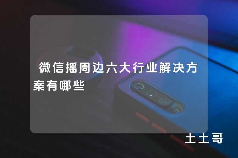 微信摇周边六大行业解决方案有哪些 微信摇周边六大行业解决方案有哪些